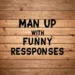 Man Up with Funny Responses